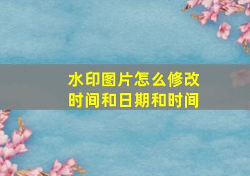 水印图片怎么修改时间和日期和时间