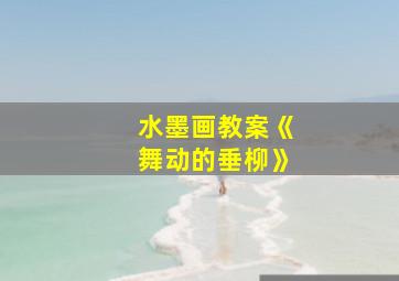 水墨画教案《舞动的垂柳》