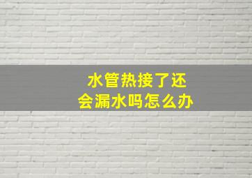 水管热接了还会漏水吗怎么办