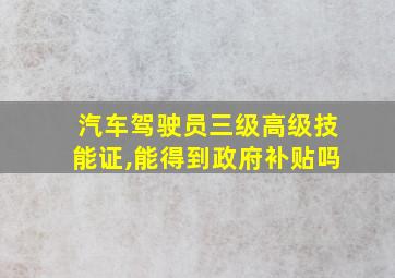 汽车驾驶员三级高级技能证,能得到政府补贴吗