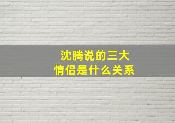 沈腾说的三大情侣是什么关系