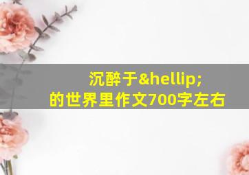 沉醉于…的世界里作文700字左右