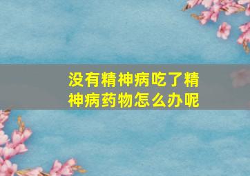 没有精神病吃了精神病药物怎么办呢