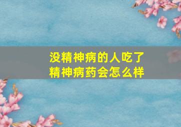 没精神病的人吃了精神病药会怎么样