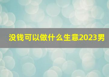 没钱可以做什么生意2023男