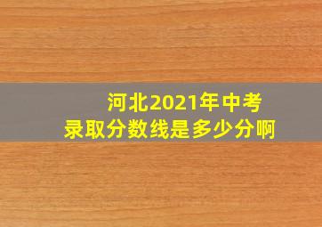 河北2021年中考录取分数线是多少分啊