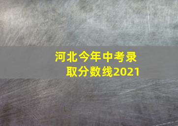 河北今年中考录取分数线2021