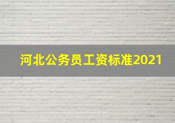 河北公务员工资标准2021