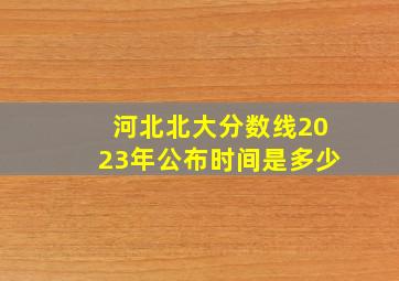 河北北大分数线2023年公布时间是多少