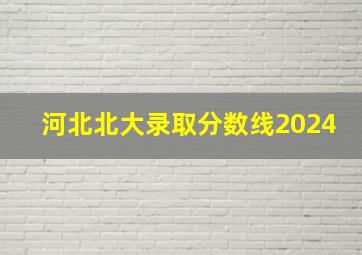 河北北大录取分数线2024