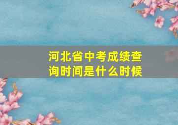 河北省中考成绩查询时间是什么时候