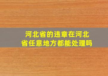 河北省的违章在河北省任意地方都能处理吗