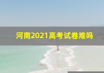 河南2021高考试卷难吗