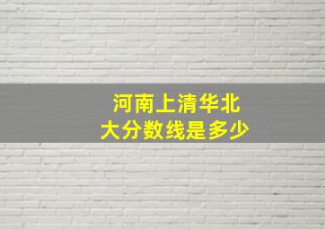 河南上清华北大分数线是多少