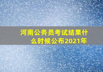 河南公务员考试结果什么时候公布2021年