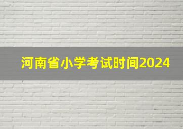 河南省小学考试时间2024