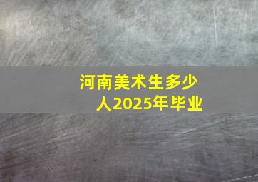 河南美术生多少人2025年毕业