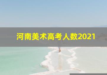 河南美术高考人数2021