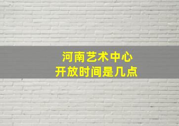 河南艺术中心开放时间是几点