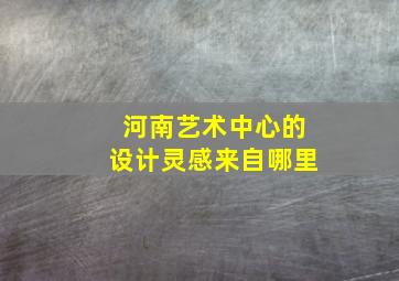 河南艺术中心的设计灵感来自哪里