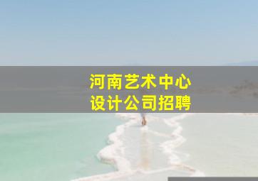 河南艺术中心设计公司招聘