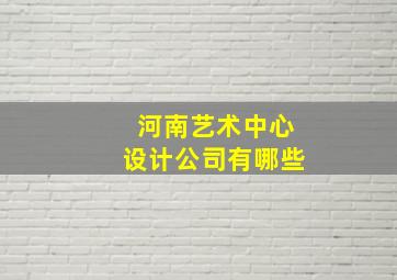 河南艺术中心设计公司有哪些