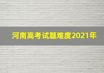 河南高考试题难度2021年