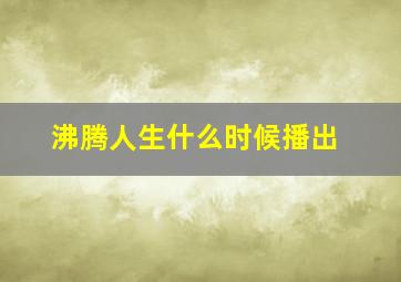 沸腾人生什么时候播出