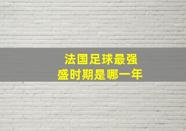 法国足球最强盛时期是哪一年