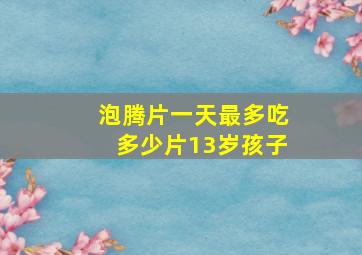 泡腾片一天最多吃多少片13岁孩子