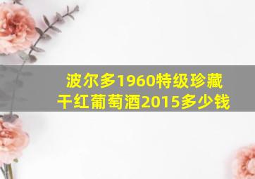 波尔多1960特级珍藏干红葡萄酒2015多少钱