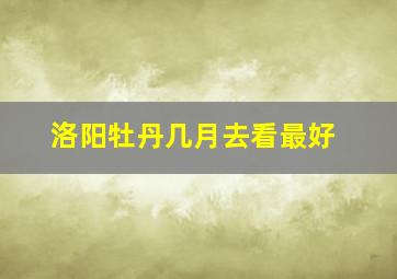 洛阳牡丹几月去看最好