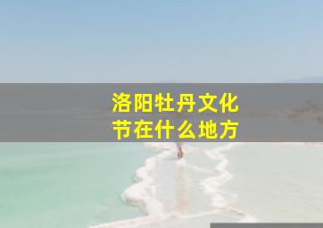 洛阳牡丹文化节在什么地方