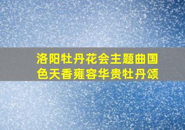 洛阳牡丹花会主题曲国色天香雍容华贵牡丹颂