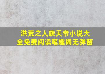 洪荒之人族天帝小说大全免费阅读笔趣阁无弹窗