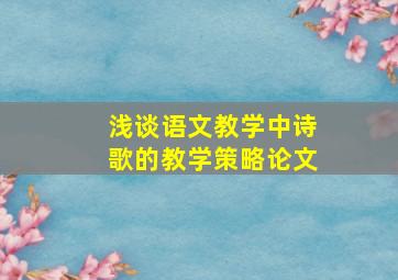 浅谈语文教学中诗歌的教学策略论文