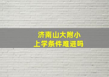 济南山大附小上学条件难进吗