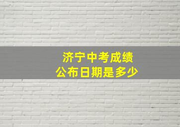 济宁中考成绩公布日期是多少