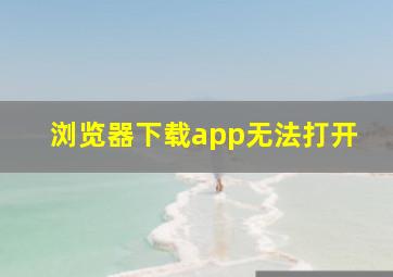 浏览器下载app无法打开