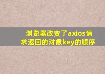 浏览器改变了axios请求返回的对象key的顺序