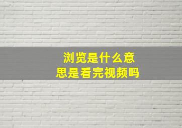 浏览是什么意思是看完视频吗