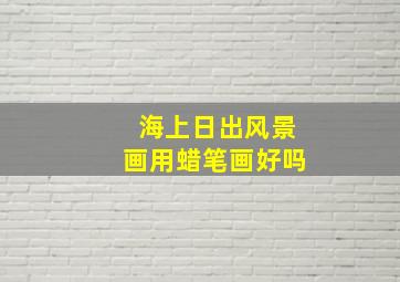 海上日出风景画用蜡笔画好吗