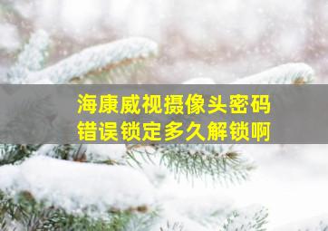 海康威视摄像头密码错误锁定多久解锁啊