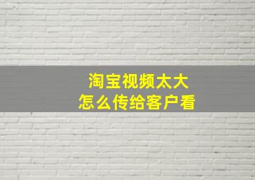 淘宝视频太大怎么传给客户看