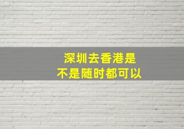 深圳去香港是不是随时都可以