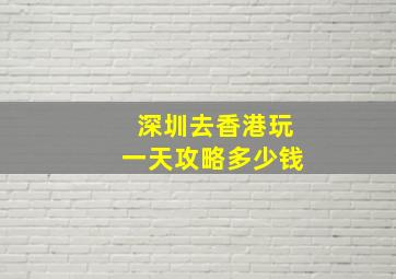 深圳去香港玩一天攻略多少钱