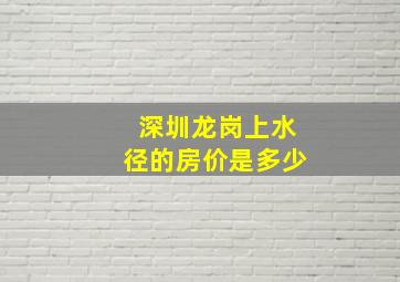 深圳龙岗上水径的房价是多少