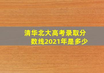 清华北大高考录取分数线2021年是多少