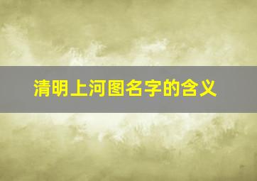 清明上河图名字的含义