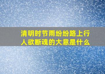 清明时节雨纷纷路上行人欲断魂的大意是什么